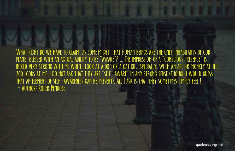 Roger Penrose Quotes: What Right Do We Have To Claim, As Some Might, That Human Beings Are The Only Inhabitants Of Our Planet