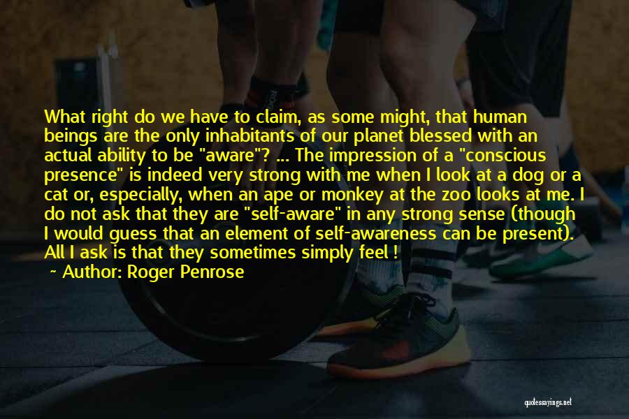 Roger Penrose Quotes: What Right Do We Have To Claim, As Some Might, That Human Beings Are The Only Inhabitants Of Our Planet