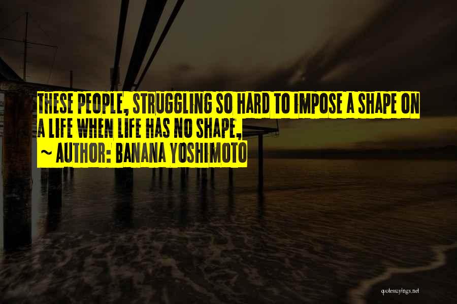 Banana Yoshimoto Quotes: These People, Struggling So Hard To Impose A Shape On A Life When Life Has No Shape,