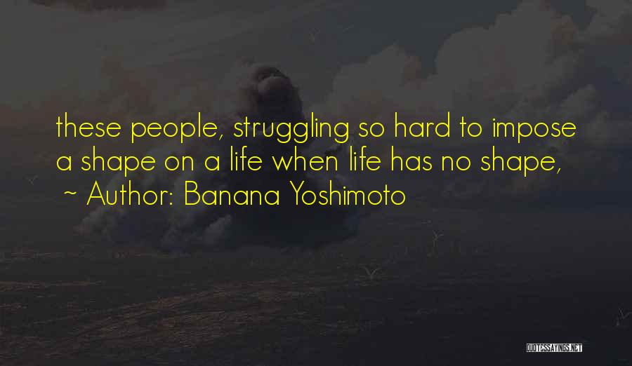 Banana Yoshimoto Quotes: These People, Struggling So Hard To Impose A Shape On A Life When Life Has No Shape,