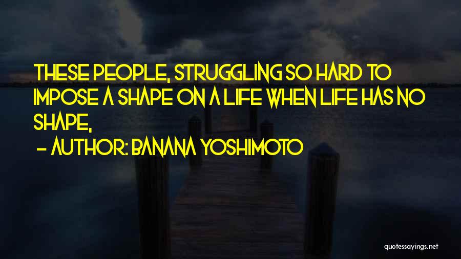 Banana Yoshimoto Quotes: These People, Struggling So Hard To Impose A Shape On A Life When Life Has No Shape,