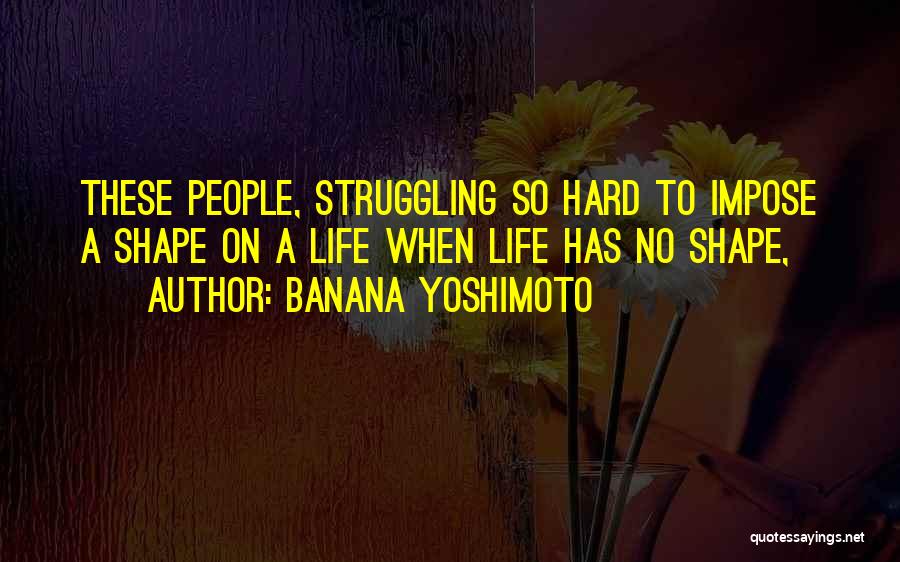 Banana Yoshimoto Quotes: These People, Struggling So Hard To Impose A Shape On A Life When Life Has No Shape,