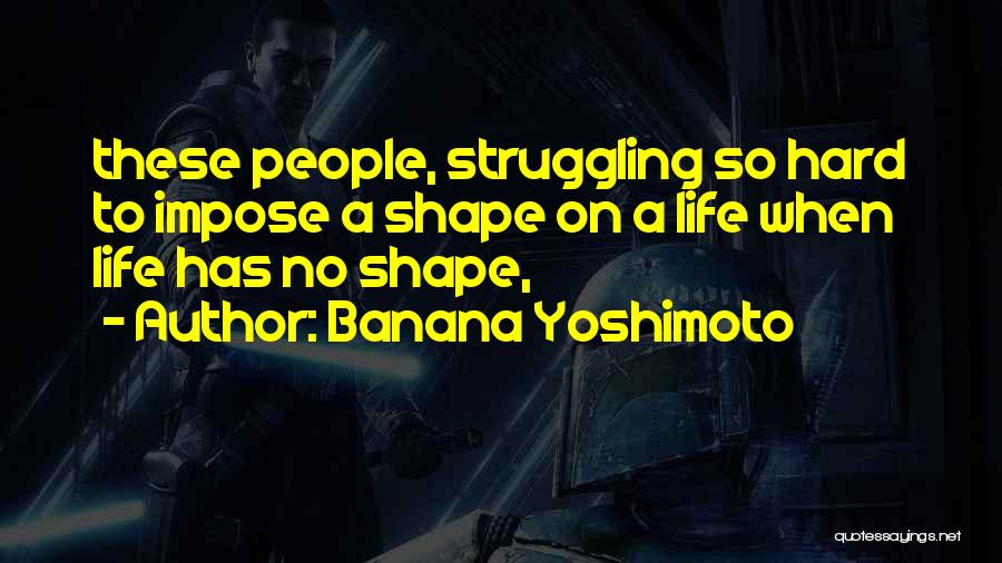 Banana Yoshimoto Quotes: These People, Struggling So Hard To Impose A Shape On A Life When Life Has No Shape,