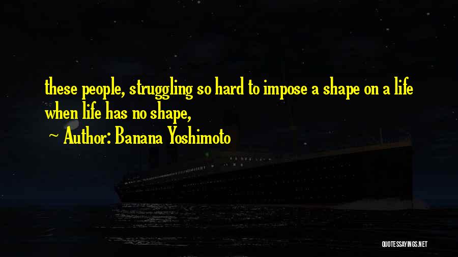 Banana Yoshimoto Quotes: These People, Struggling So Hard To Impose A Shape On A Life When Life Has No Shape,