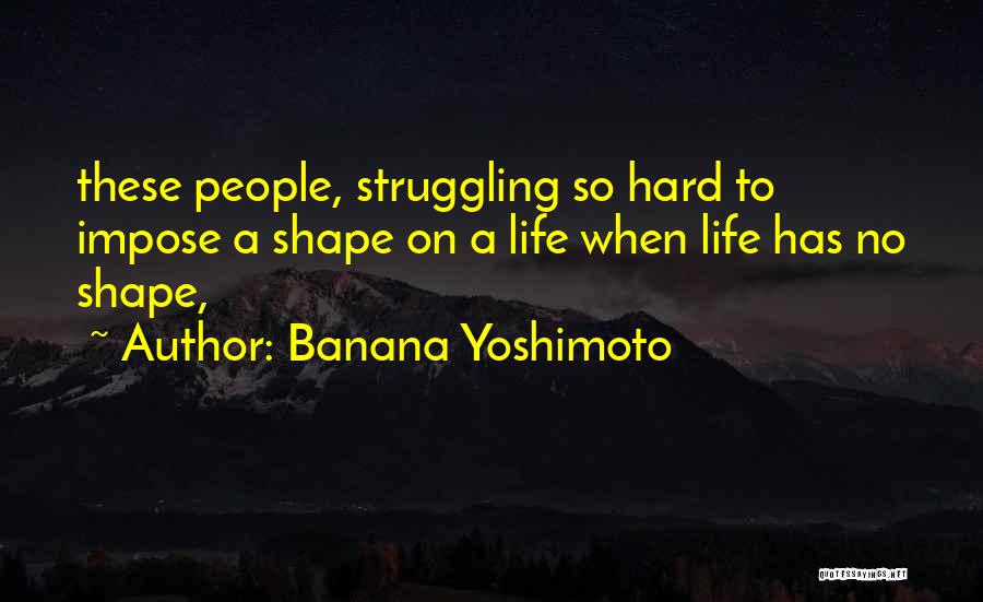 Banana Yoshimoto Quotes: These People, Struggling So Hard To Impose A Shape On A Life When Life Has No Shape,