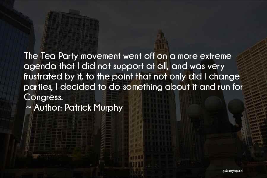 Patrick Murphy Quotes: The Tea Party Movement Went Off On A More Extreme Agenda That I Did Not Support At All, And Was