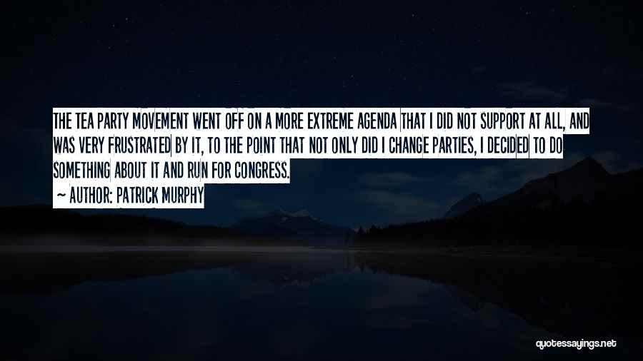 Patrick Murphy Quotes: The Tea Party Movement Went Off On A More Extreme Agenda That I Did Not Support At All, And Was