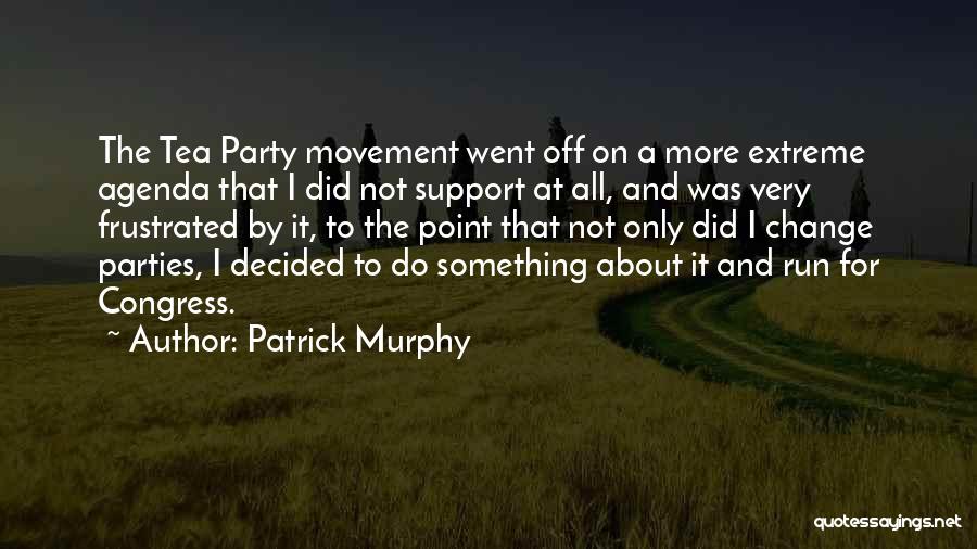 Patrick Murphy Quotes: The Tea Party Movement Went Off On A More Extreme Agenda That I Did Not Support At All, And Was