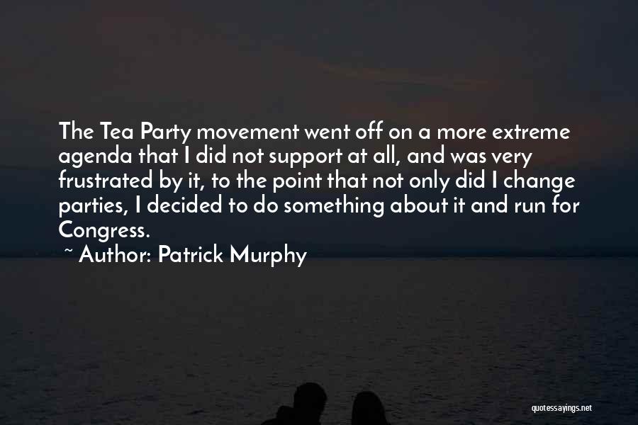 Patrick Murphy Quotes: The Tea Party Movement Went Off On A More Extreme Agenda That I Did Not Support At All, And Was