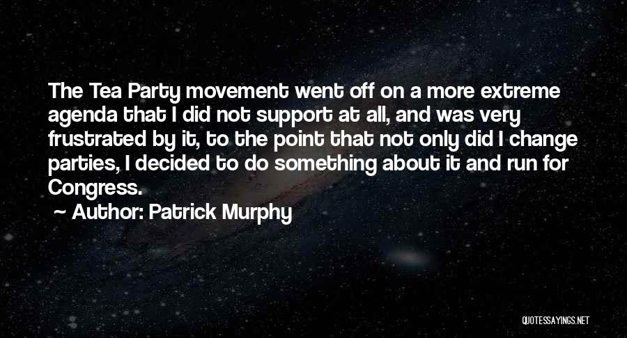 Patrick Murphy Quotes: The Tea Party Movement Went Off On A More Extreme Agenda That I Did Not Support At All, And Was