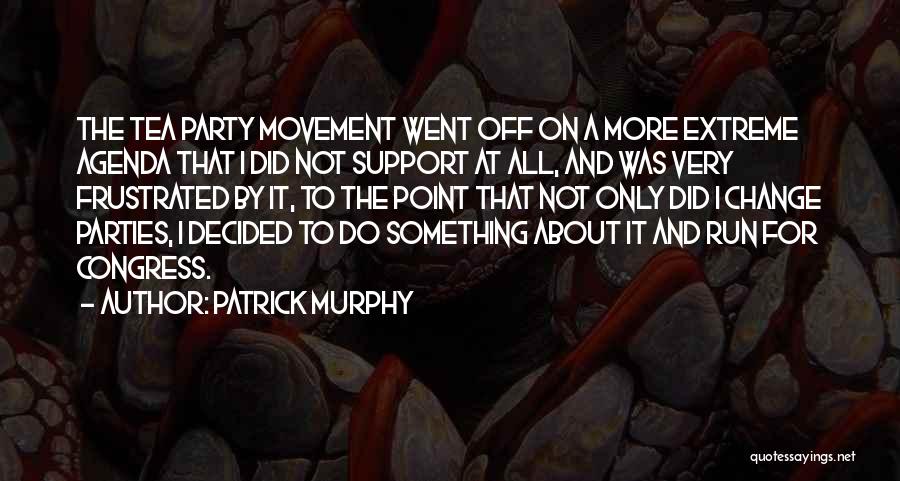 Patrick Murphy Quotes: The Tea Party Movement Went Off On A More Extreme Agenda That I Did Not Support At All, And Was