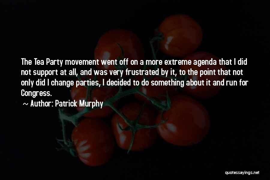 Patrick Murphy Quotes: The Tea Party Movement Went Off On A More Extreme Agenda That I Did Not Support At All, And Was