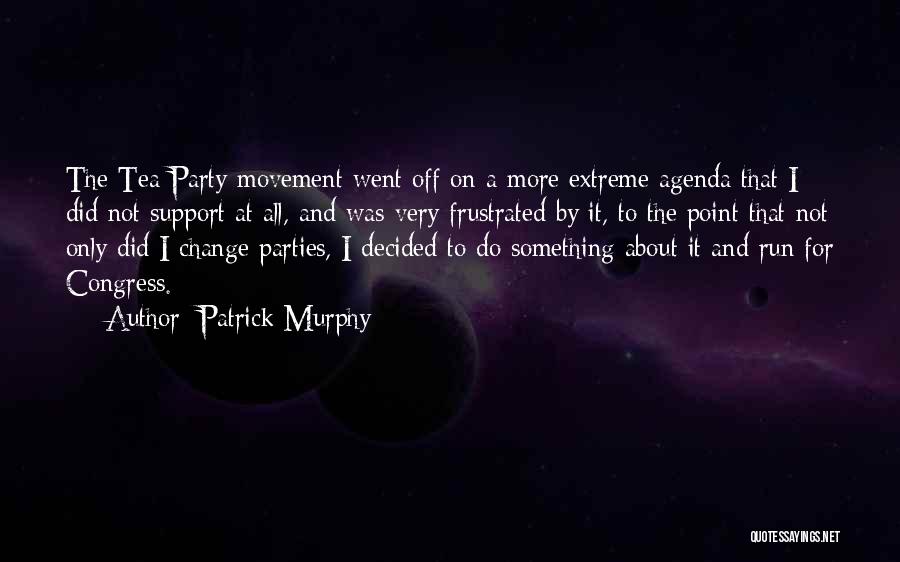 Patrick Murphy Quotes: The Tea Party Movement Went Off On A More Extreme Agenda That I Did Not Support At All, And Was