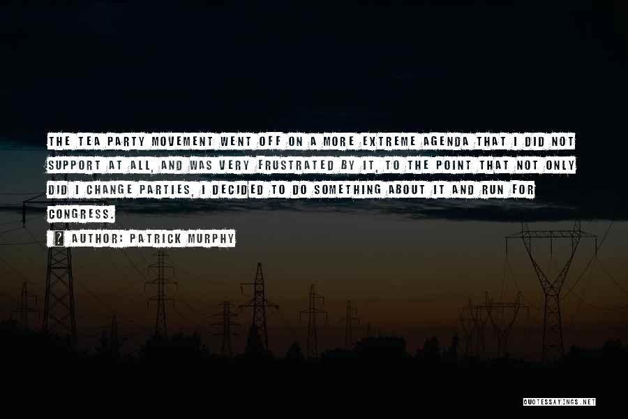 Patrick Murphy Quotes: The Tea Party Movement Went Off On A More Extreme Agenda That I Did Not Support At All, And Was