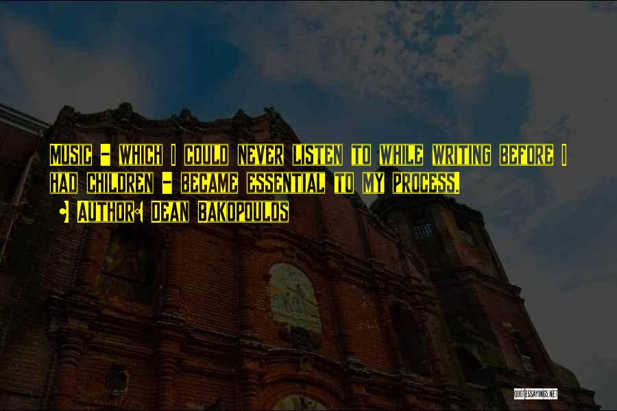Dean Bakopoulos Quotes: Music - Which I Could Never Listen To While Writing Before I Had Children - Became Essential To My Process.