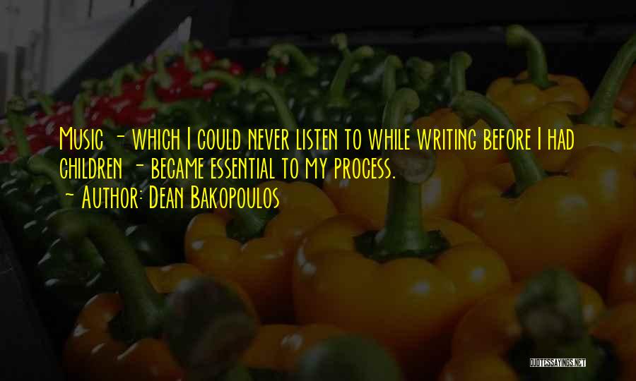 Dean Bakopoulos Quotes: Music - Which I Could Never Listen To While Writing Before I Had Children - Became Essential To My Process.