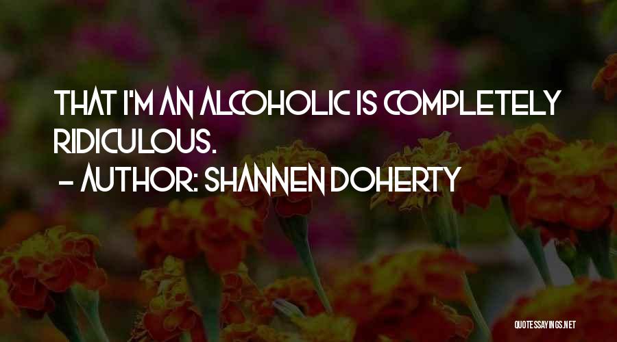 Shannen Doherty Quotes: That I'm An Alcoholic Is Completely Ridiculous.