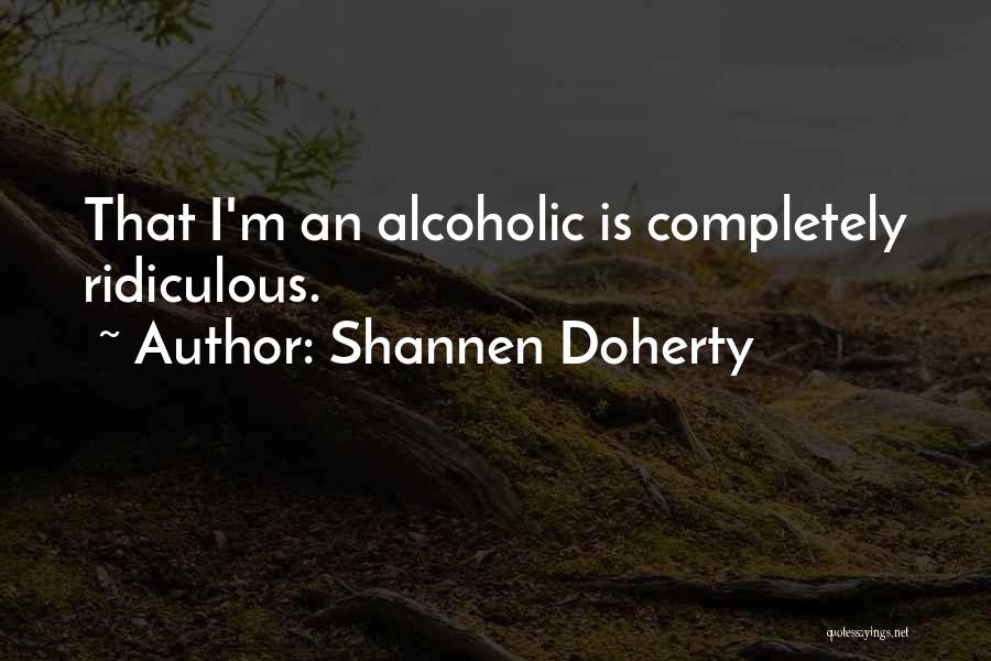 Shannen Doherty Quotes: That I'm An Alcoholic Is Completely Ridiculous.