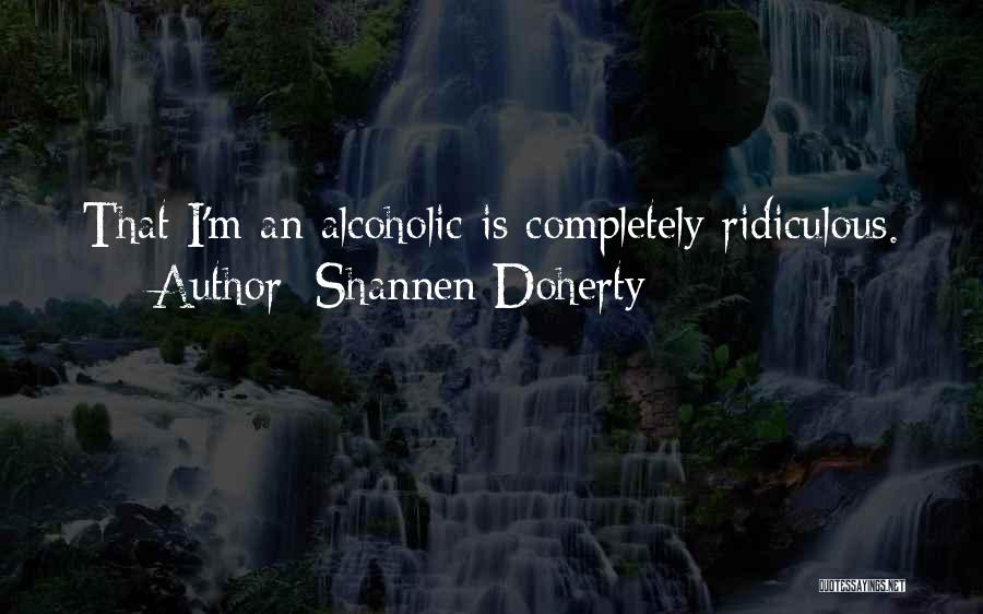 Shannen Doherty Quotes: That I'm An Alcoholic Is Completely Ridiculous.