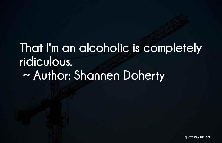 Shannen Doherty Quotes: That I'm An Alcoholic Is Completely Ridiculous.