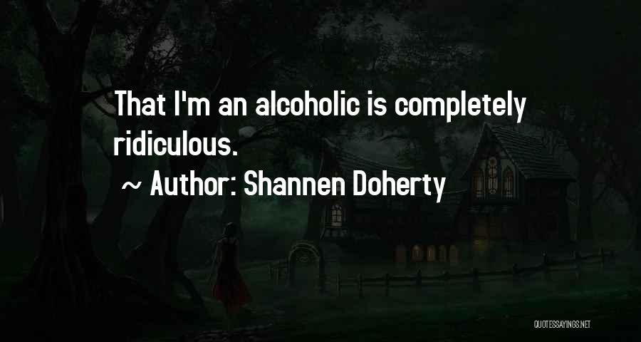 Shannen Doherty Quotes: That I'm An Alcoholic Is Completely Ridiculous.