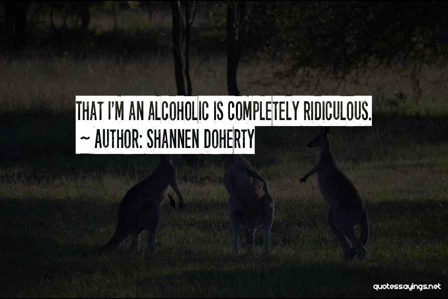 Shannen Doherty Quotes: That I'm An Alcoholic Is Completely Ridiculous.