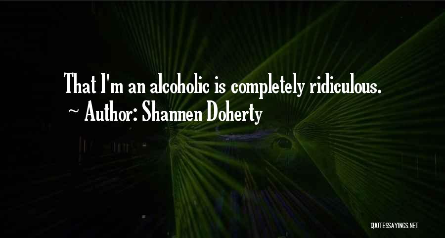 Shannen Doherty Quotes: That I'm An Alcoholic Is Completely Ridiculous.