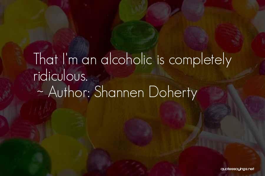 Shannen Doherty Quotes: That I'm An Alcoholic Is Completely Ridiculous.
