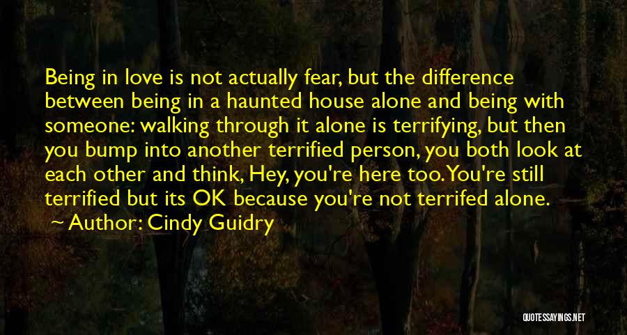 Cindy Guidry Quotes: Being In Love Is Not Actually Fear, But The Difference Between Being In A Haunted House Alone And Being With