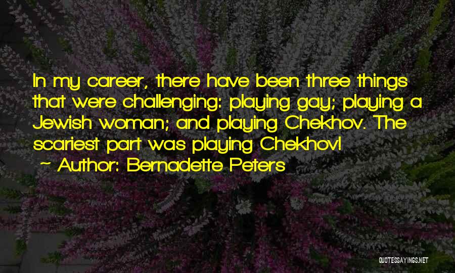 Bernadette Peters Quotes: In My Career, There Have Been Three Things That Were Challenging: Playing Gay; Playing A Jewish Woman; And Playing Chekhov.