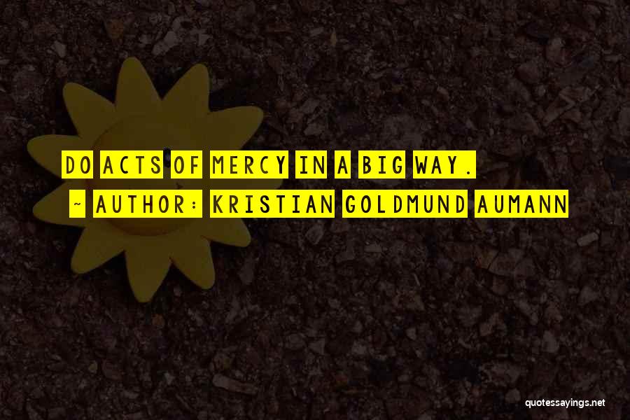 Kristian Goldmund Aumann Quotes: Do Acts Of Mercy In A Big Way.