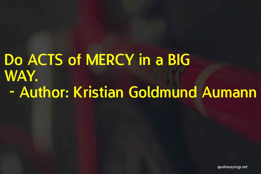 Kristian Goldmund Aumann Quotes: Do Acts Of Mercy In A Big Way.