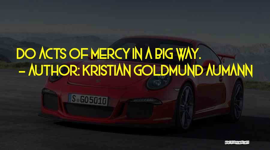 Kristian Goldmund Aumann Quotes: Do Acts Of Mercy In A Big Way.