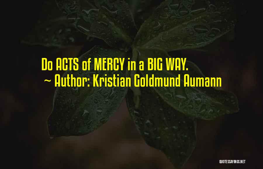 Kristian Goldmund Aumann Quotes: Do Acts Of Mercy In A Big Way.