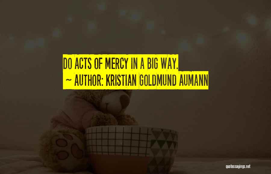 Kristian Goldmund Aumann Quotes: Do Acts Of Mercy In A Big Way.