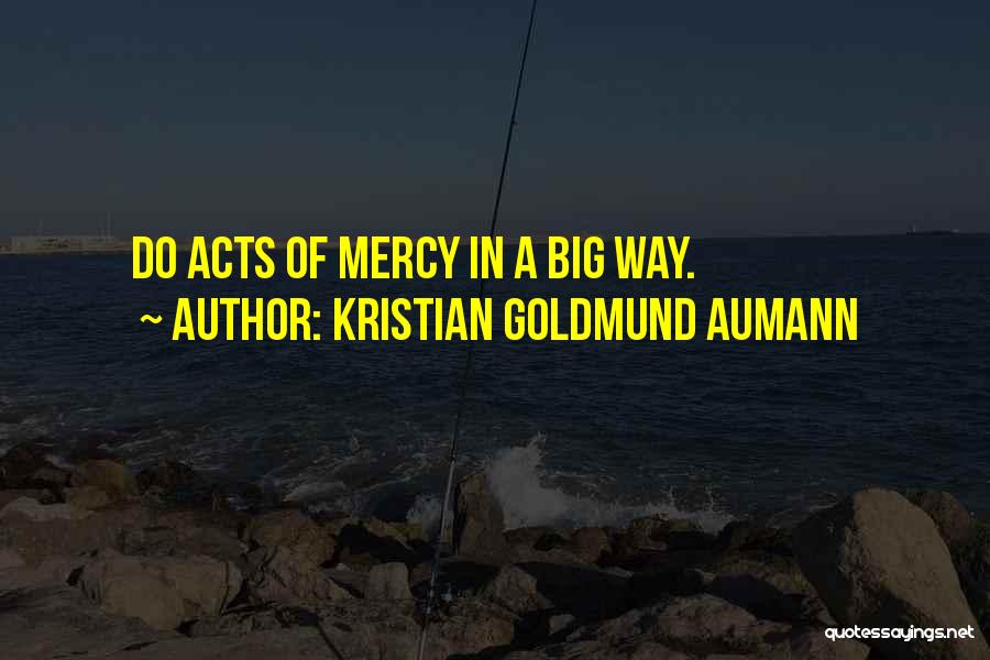 Kristian Goldmund Aumann Quotes: Do Acts Of Mercy In A Big Way.