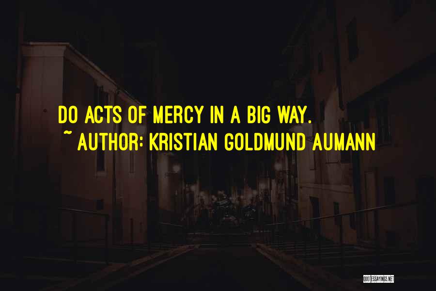 Kristian Goldmund Aumann Quotes: Do Acts Of Mercy In A Big Way.