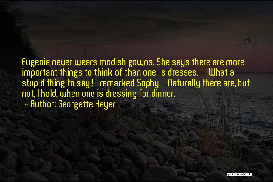 Georgette Heyer Quotes: Eugenia Never Wears Modish Gowns. She Says There Are More Important Things To Think Of Than One's Dresses.''what A Stupid