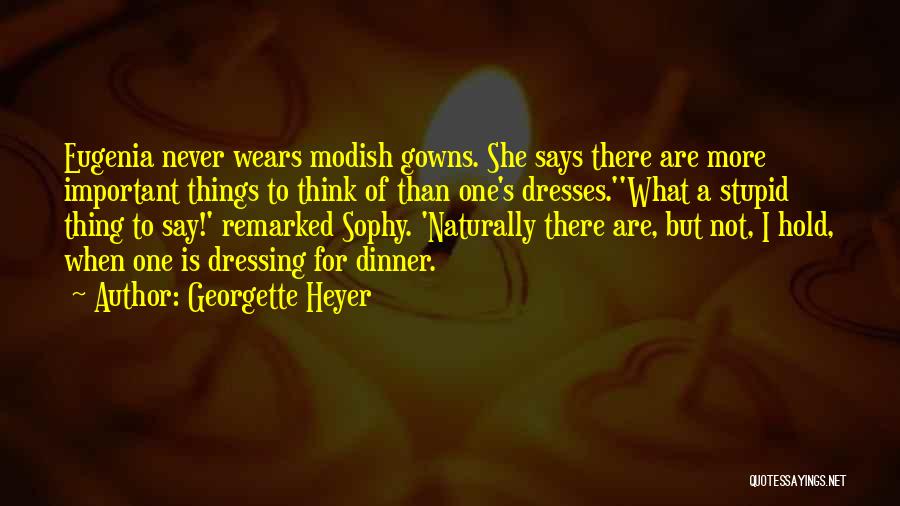 Georgette Heyer Quotes: Eugenia Never Wears Modish Gowns. She Says There Are More Important Things To Think Of Than One's Dresses.''what A Stupid
