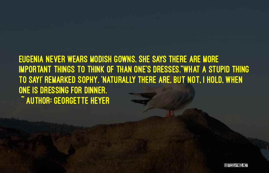 Georgette Heyer Quotes: Eugenia Never Wears Modish Gowns. She Says There Are More Important Things To Think Of Than One's Dresses.''what A Stupid