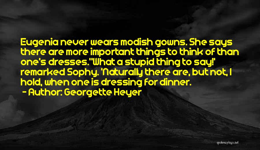 Georgette Heyer Quotes: Eugenia Never Wears Modish Gowns. She Says There Are More Important Things To Think Of Than One's Dresses.''what A Stupid