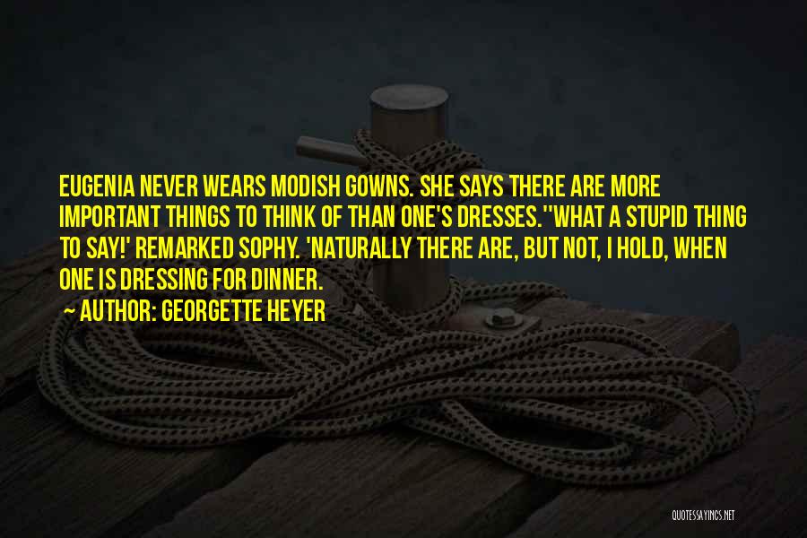 Georgette Heyer Quotes: Eugenia Never Wears Modish Gowns. She Says There Are More Important Things To Think Of Than One's Dresses.''what A Stupid