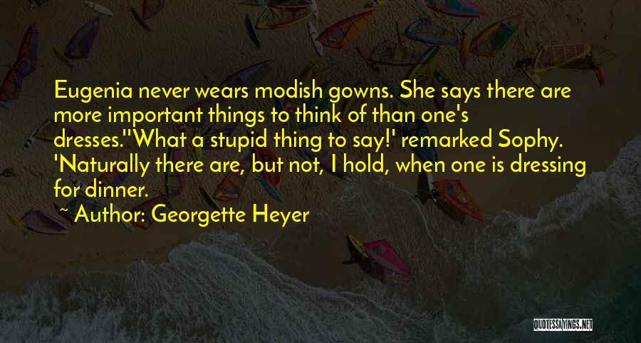 Georgette Heyer Quotes: Eugenia Never Wears Modish Gowns. She Says There Are More Important Things To Think Of Than One's Dresses.''what A Stupid