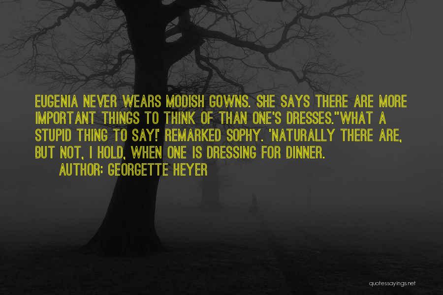 Georgette Heyer Quotes: Eugenia Never Wears Modish Gowns. She Says There Are More Important Things To Think Of Than One's Dresses.''what A Stupid
