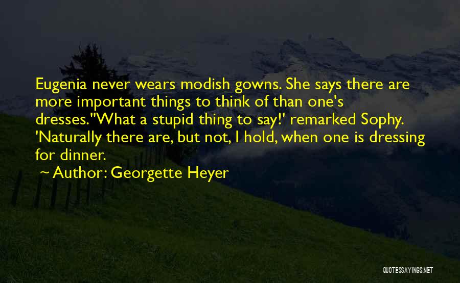 Georgette Heyer Quotes: Eugenia Never Wears Modish Gowns. She Says There Are More Important Things To Think Of Than One's Dresses.''what A Stupid