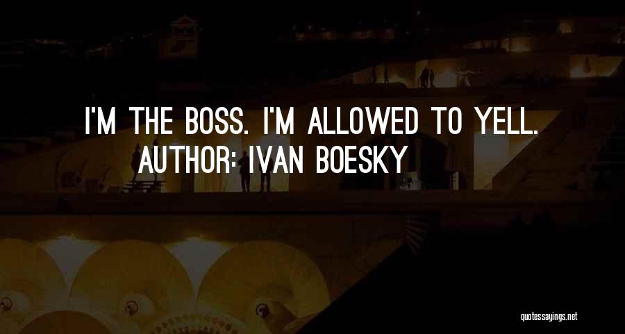 Ivan Boesky Quotes: I'm The Boss. I'm Allowed To Yell.