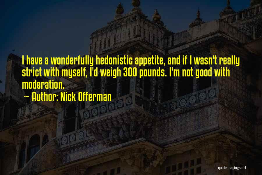 Nick Offerman Quotes: I Have A Wonderfully Hedonistic Appetite, And If I Wasn't Really Strict With Myself, I'd Weigh 300 Pounds. I'm Not