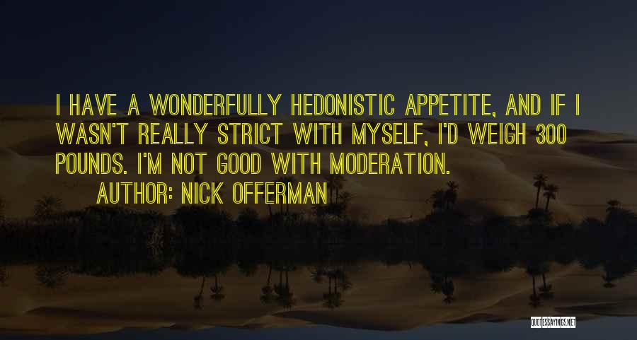 Nick Offerman Quotes: I Have A Wonderfully Hedonistic Appetite, And If I Wasn't Really Strict With Myself, I'd Weigh 300 Pounds. I'm Not