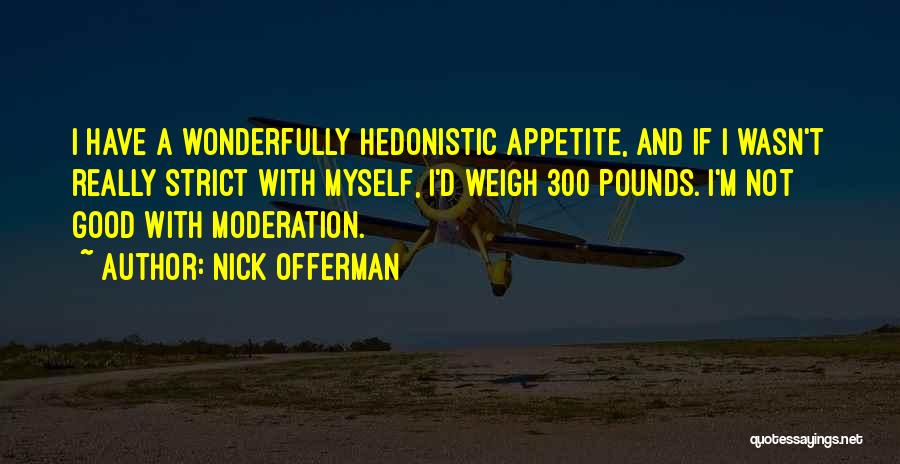 Nick Offerman Quotes: I Have A Wonderfully Hedonistic Appetite, And If I Wasn't Really Strict With Myself, I'd Weigh 300 Pounds. I'm Not