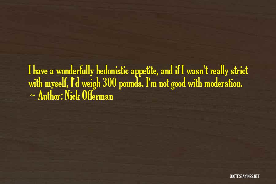 Nick Offerman Quotes: I Have A Wonderfully Hedonistic Appetite, And If I Wasn't Really Strict With Myself, I'd Weigh 300 Pounds. I'm Not